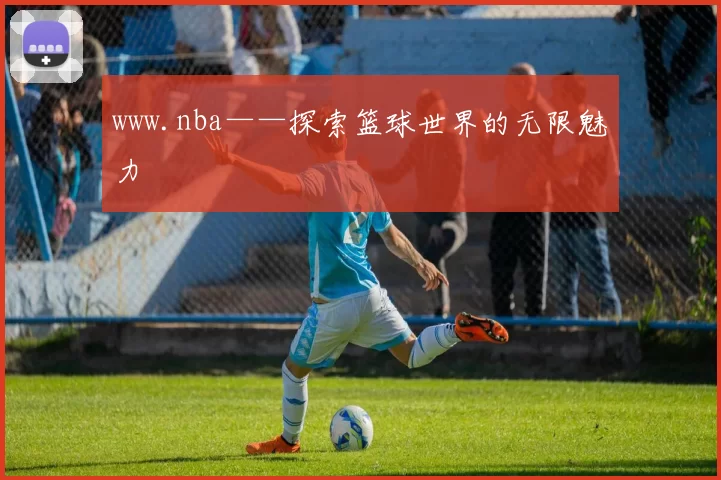 www.nba——探索篮球世界的无限魅力