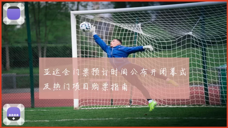 亚运会门票预订时间公布开闭幕式及热门项目购票指南