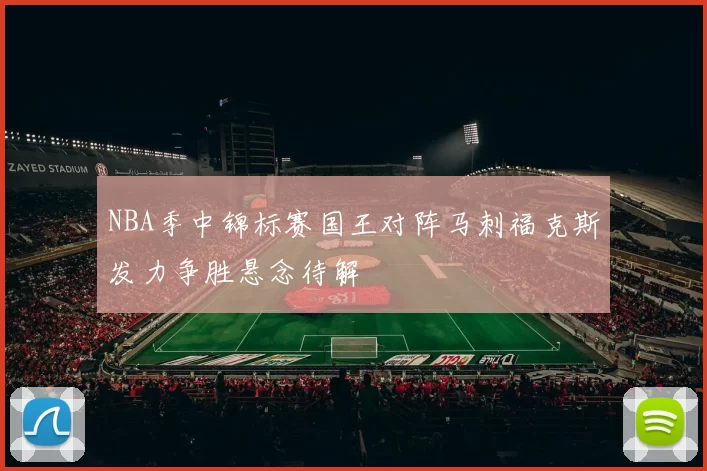 NBA季中锦标赛国王对阵马刺福克斯发力争胜悬念待解