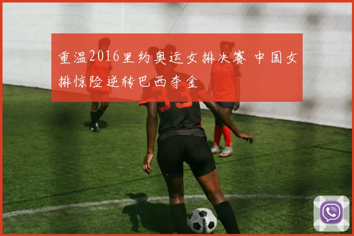 重温2016里约奥运女排决赛 中国女排惊险逆转巴西夺金