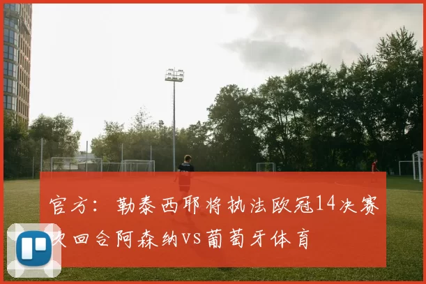 官方：勒泰西耶将执法欧冠14决赛次回合阿森纳vs葡萄牙体育