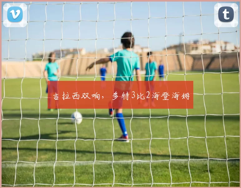 吉拉西双响，多特3比2海登海姆