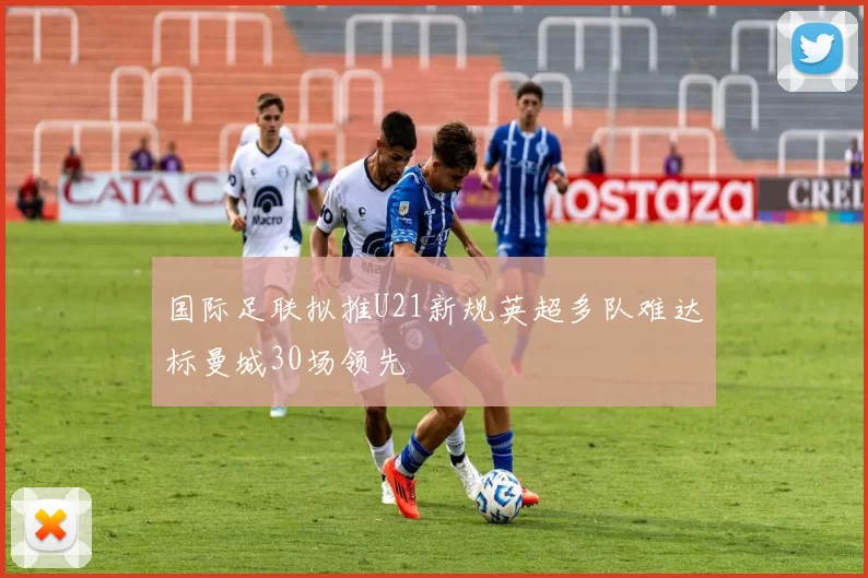 国际足联拟推U21新规英超多队难达标曼城30场领先