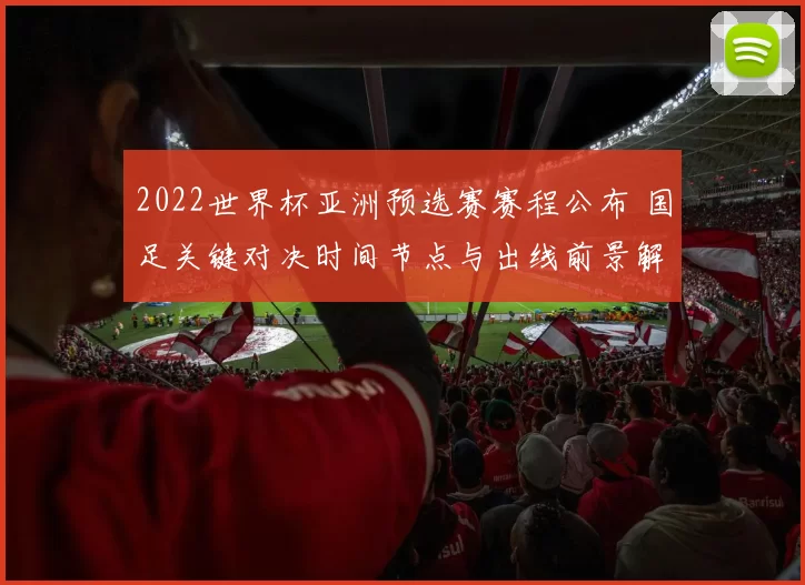 2022世界杯亚洲预选赛赛程公布 国足关键对决时间节点与出线前景解析