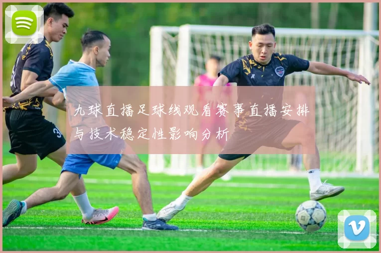 九球直播足球线观看赛事直播安排与技术稳定性影响分析