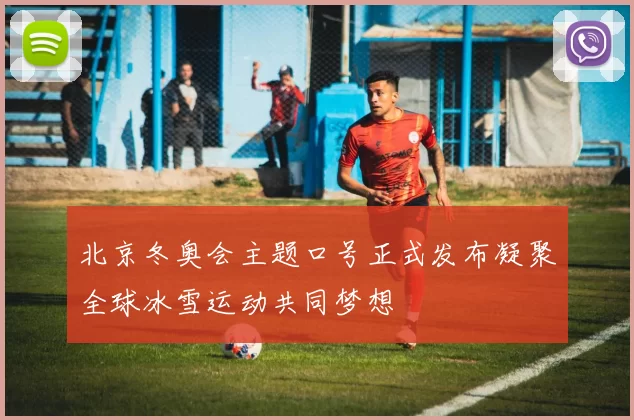 北京冬奥会主题口号正式发布凝聚全球冰雪运动共同梦想