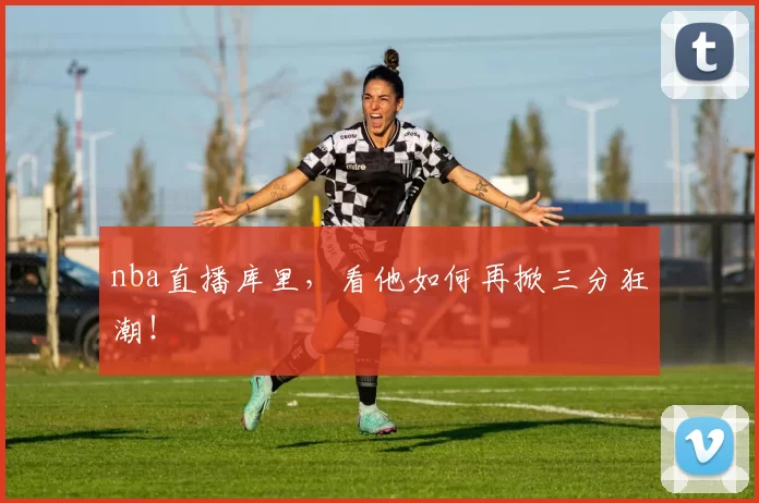 nba直播库里，看他如何再掀三分狂潮！