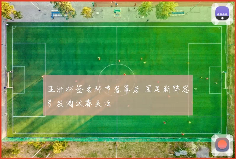 亚洲杯签名环节落幕后 国足新阵容引发淘汰赛关注