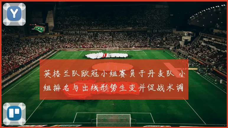 英格兰队欧冠小组赛负于丹麦队 小组排名与出线形势生变并促战术调整