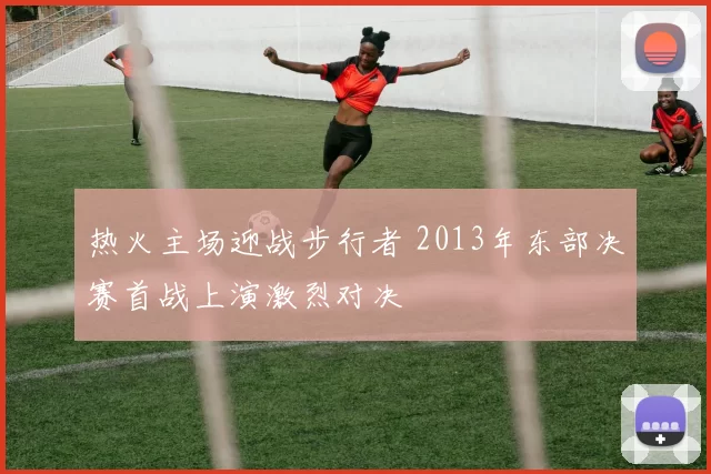 热火主场迎战步行者 2013年东部决赛首战上演激烈对决