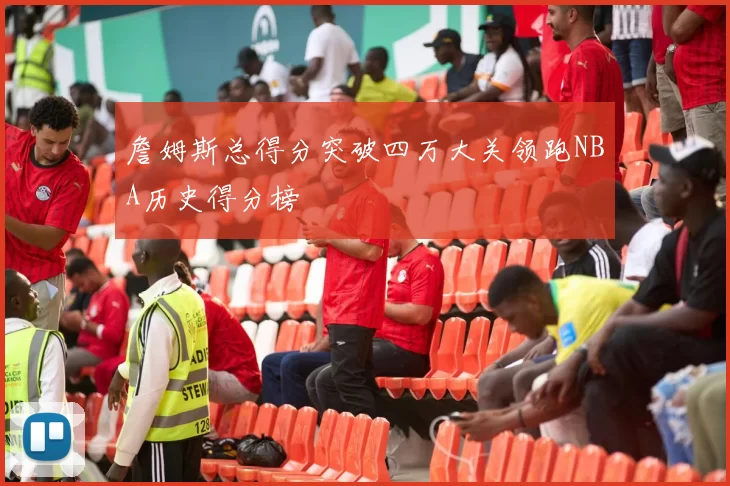 詹姆斯总得分突破四万大关领跑NBA历史得分榜