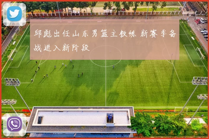 邱彪出任山东男篮主教练 新赛季备战进入新阶段