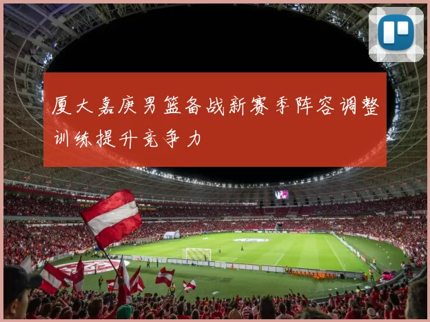 厦大嘉庚男篮备战新赛季阵容调整训练提升竞争力