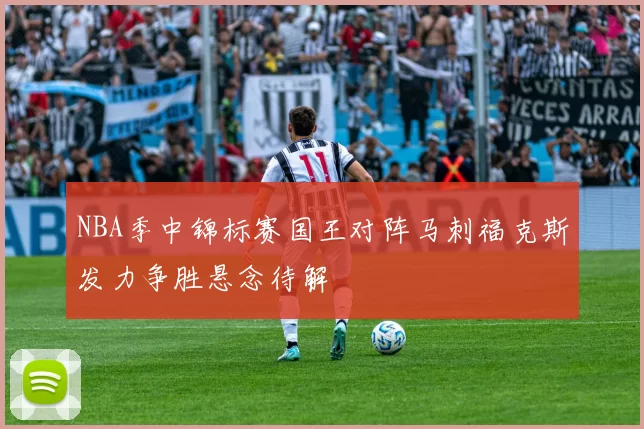 NBA季中锦标赛国王对阵马刺福克斯发力争胜悬念待解