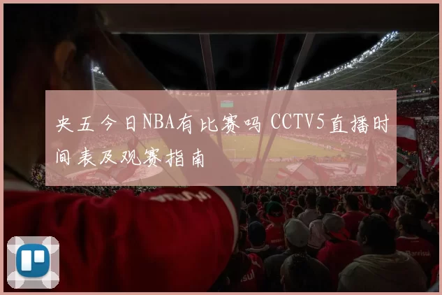 央五今日NBA有比赛吗 CCTV5直播时间表及观赛指南