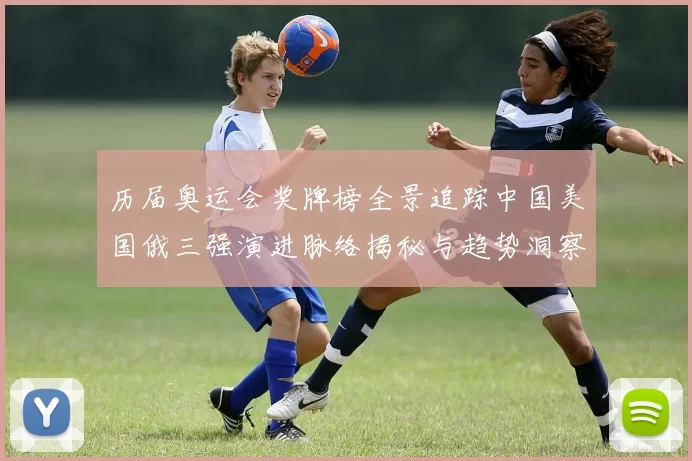 历届奥运会奖牌榜全景追踪中国美国俄三强演进脉络揭秘与趋势洞察