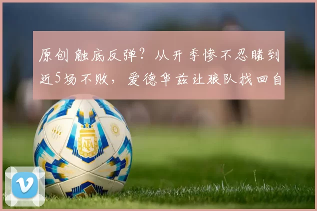 原创 触底反弹？从开季惨不忍睹到近5场不败，爱德华兹让狼队找回自信