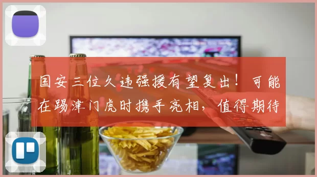 国安三位久违强援有望复出！可能在踢津门虎时携手亮相，值得期待