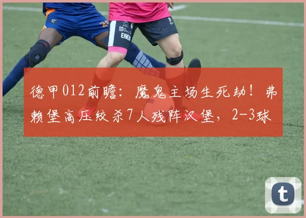 德甲012前瞻：魔鬼主场生死劫！弗赖堡高压绞杀7人残阵汉堡，2-3球定局？_状态_客场_核心