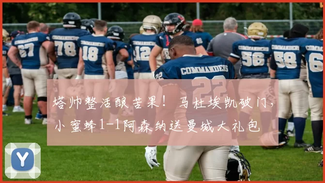 塔帅整活酿苦果！马杜埃凯破门，小蜜蜂1-1阿森纳送曼城大礼包