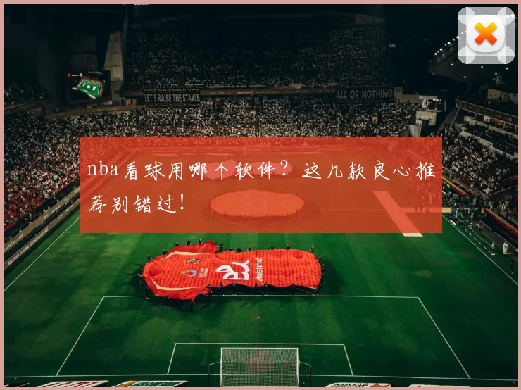 nba看球用哪个软件？这几款良心推荐别错过！