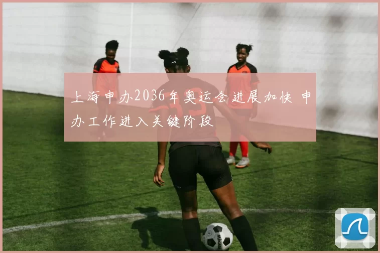 上海申办2036年奥运会进展加快 申办工作进入关键阶段