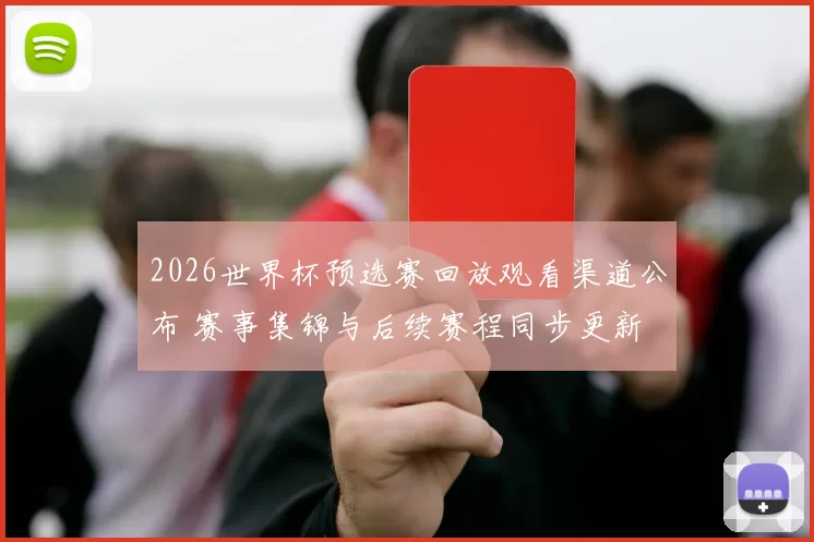 2026世界杯预选赛回放观看渠道公布 赛事集锦与后续赛程同步更新