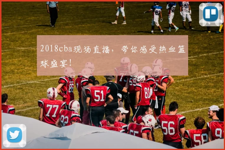 2018cba现场直播，带你感受热血篮球盛宴！