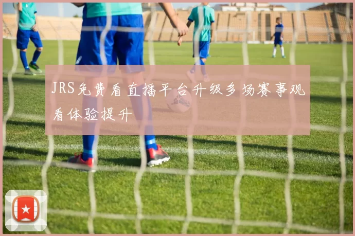 JRS免费看直播平台升级多场赛事观看体验提升