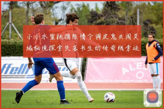 小小水蜜桃携陈情令调皮鬼共闯灵域秘境探索失落书生的传奇线索迹