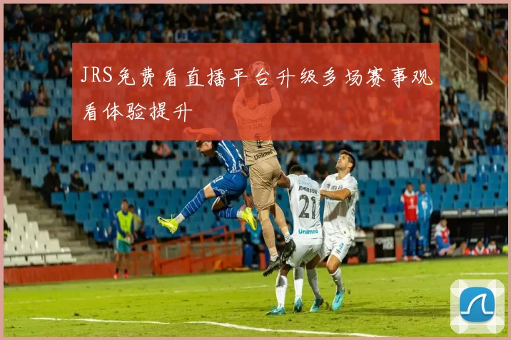 JRS免费看直播平台升级多场赛事观看体验提升