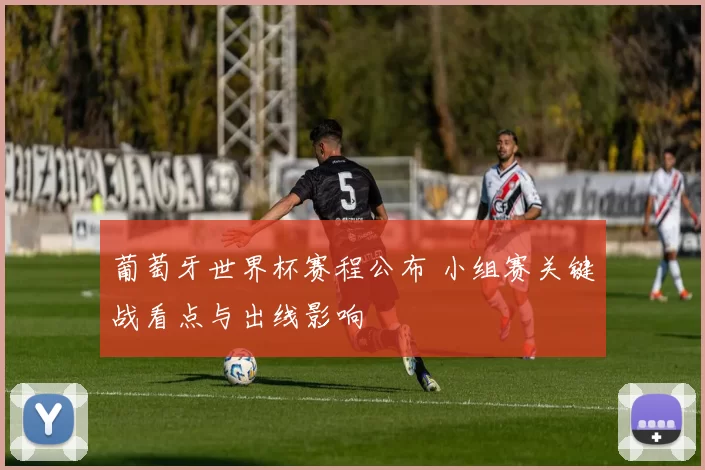 葡萄牙世界杯赛程公布 小组赛关键战看点与出线影响