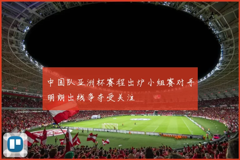 中国队亚洲杯赛程出炉小组赛对手明朗出线争夺受关注
