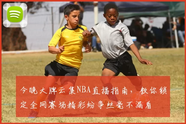 今晚大牌云集NBA直播指南，教你锁定全网赛场精彩纷争丝毫不漏看