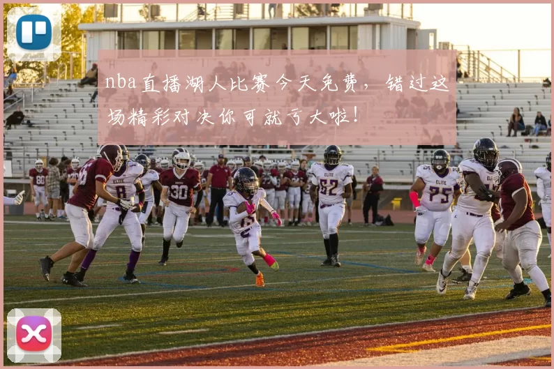 nba直播湖人比赛今天免费，错过这场精彩对决你可就亏大啦！