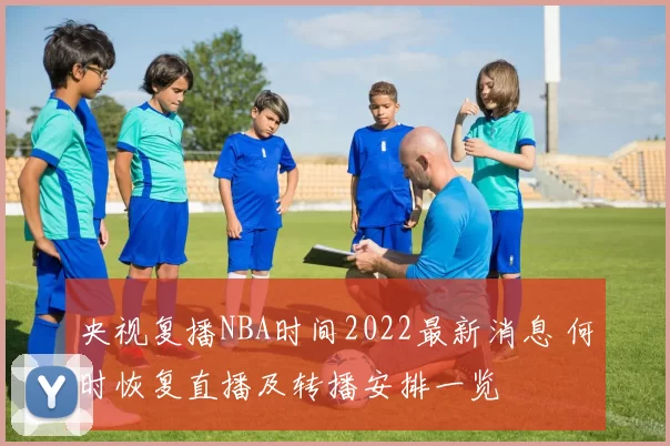 央视复播NBA时间2022最新消息 何时恢复直播及转播安排一览