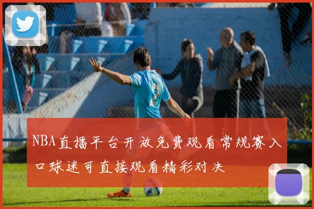 NBA直播平台开放免费观看常规赛入口球迷可直接观看精彩对决