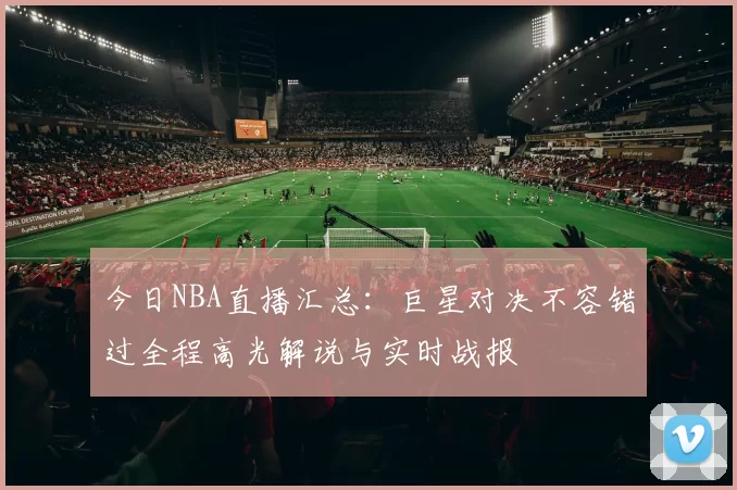 今日NBA直播汇总：巨星对决不容错过全程高光解说与实时战报
