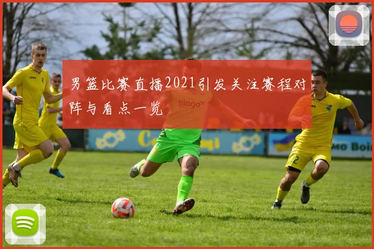 男篮比赛直播2021引发关注赛程对阵与看点一览