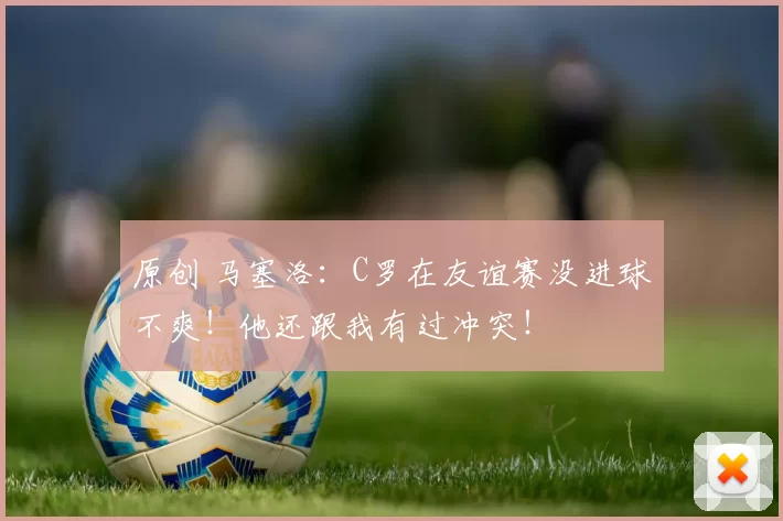 原创 马塞洛：C罗在友谊赛没进球不爽！他还跟我有过冲突！