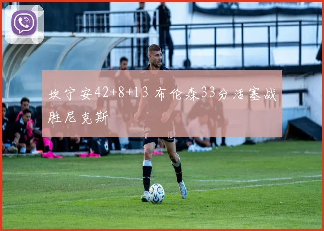 坎宁安42+8+13 布伦森33分活塞战胜尼克斯