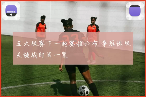 五大联赛下一轮赛程公布 争冠保级关键战时间一览