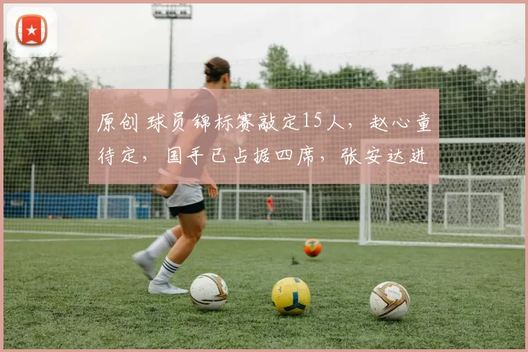 原创 球员锦标赛敲定15人，赵心童待定，国手已占据四席，张安达进决赛