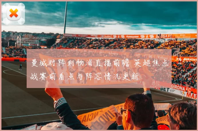 曼城对阵利物浦直播前瞻 英超焦点战赛前看点与阵容情况更新