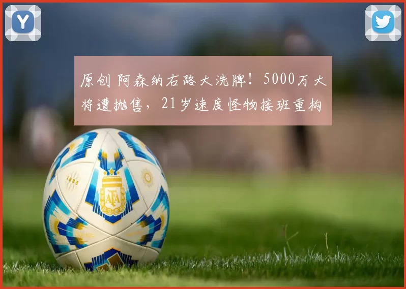 原创 阿森纳右路大洗牌！5000万大将遭抛售，21岁速度怪物接班重构防线