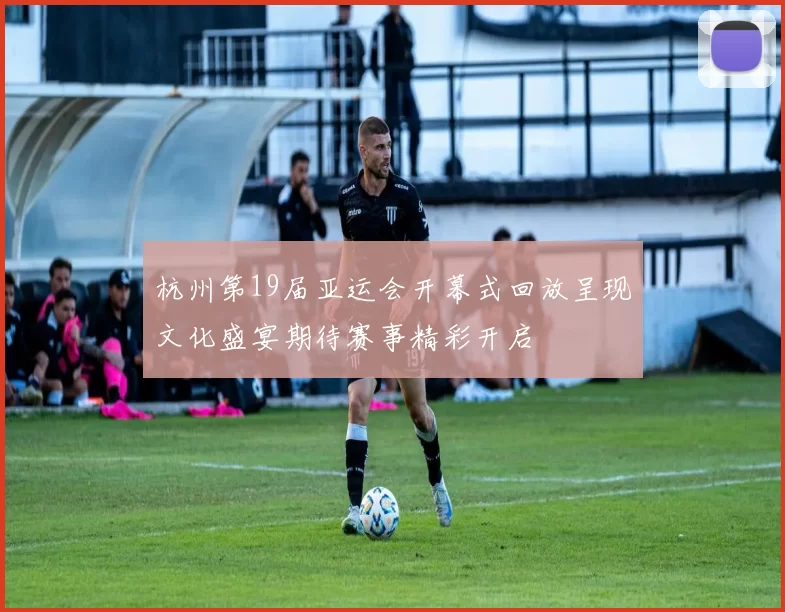 杭州第19届亚运会开幕式回放呈现文化盛宴期待赛事精彩开启