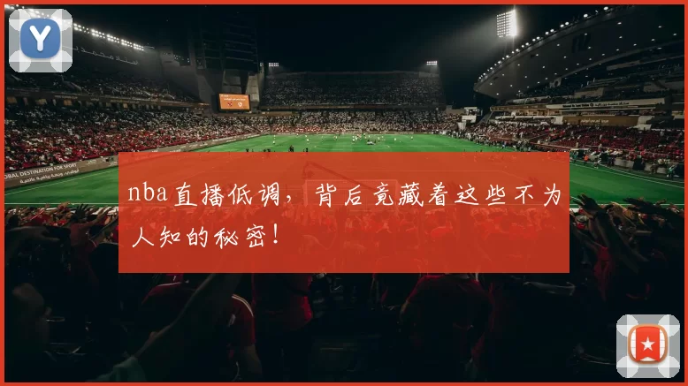 nba直播低调，背后竟藏着这些不为人知的秘密！