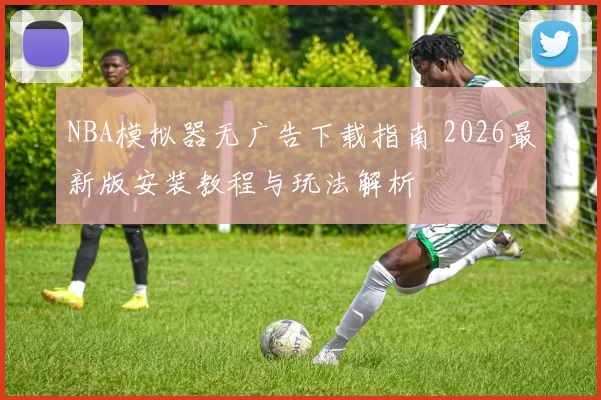 NBA模拟器无广告下载指南 2026最新版安装教程与玩法解析