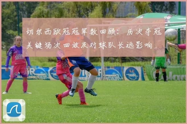 切尔西欧冠冠军数回顾：历次夺冠关键场次回放及对球队长远影响