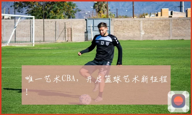 唯一艺术CBA，开启篮球艺术新征程！